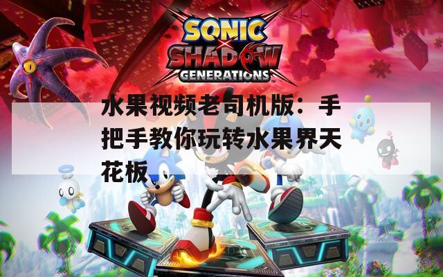 水果视频老司机版：手把手教你玩转水果界天花板