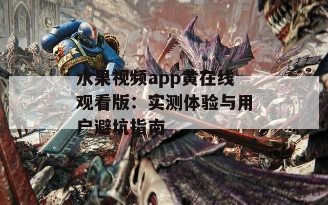 水果视频app黄在线观看版：实测体验与用户避坑指南