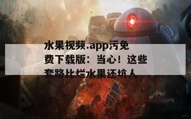 水果视频.app污免费下载版：当心！这些套路比烂水果还坑人