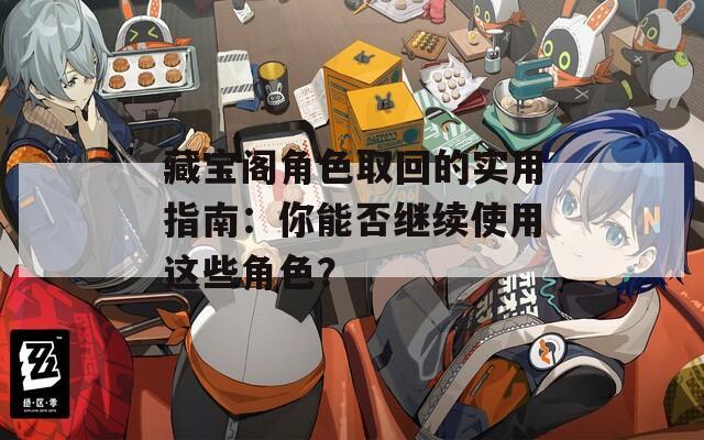 藏宝阁角色取回的实用指南：你能否继续使用这些角色？