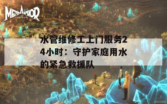 水管维修工上门服务24小时：守护家庭用水的紧急救援队