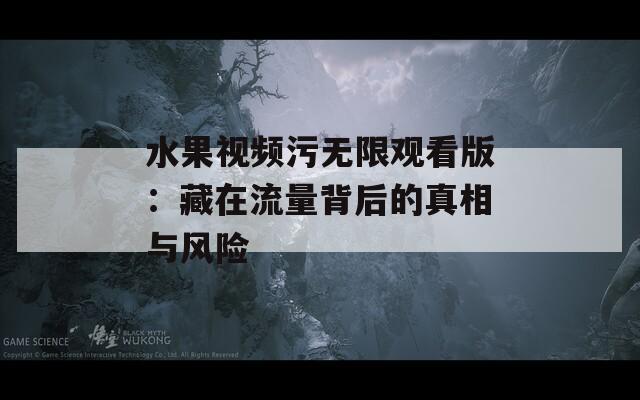 水果视频污无限观看版：藏在流量背后的真相与风险
