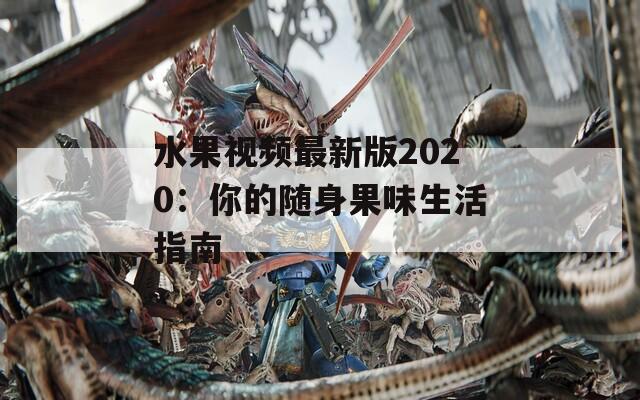 水果视频最新版2020：你的随身果味生活指南