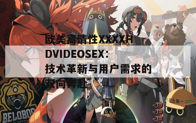 欧美高清性XXXXHDVIDEOSEX：技术革新与用户需求的双向奔赴
