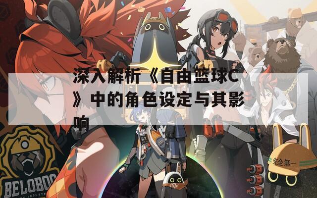 深入解析《自由篮球C》中的角色设定与其影响
