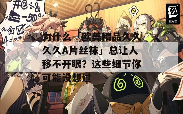 为什么「欧美精品久久久久A片丝袜」总让人移不开眼？这些细节你可能没想过  第1张
