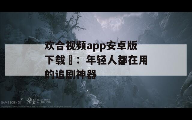 欢合视频app安卓版下载汅：年轻人都在用的追剧神器