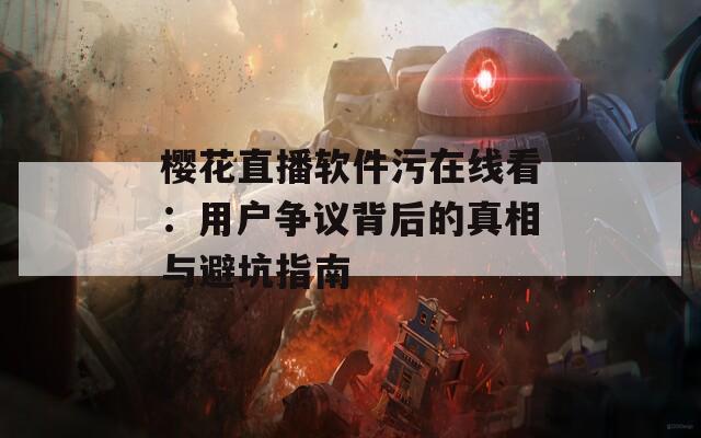 樱花直播软件污在线看：用户争议背后的真相与避坑指南