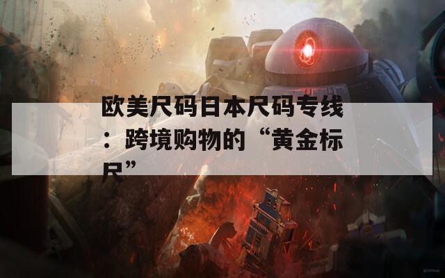 欧美尺码日本尺码专线：跨境购物的“黄金标尺”