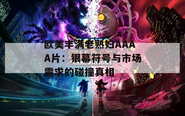 欧美丰满老熟妇AAAA片：银幕符号与市场需求的碰撞真相