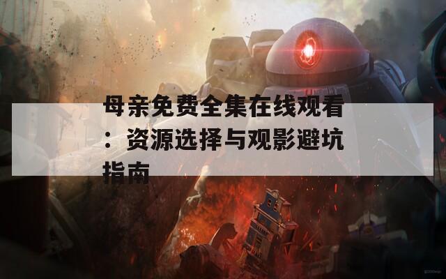 母亲免费全集在线观看：资源选择与观影避坑指南