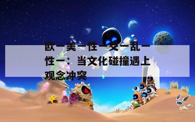 欧一美一性一交一乱一性一：当文化碰撞遇上观念冲突