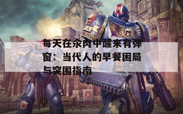 每天在汆肉中醒来有弹窗：当代人的早餐困局与突围指南