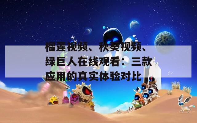 榴莲视频、秋葵视频、绿巨人在线观看：三款应用的真实体验对比