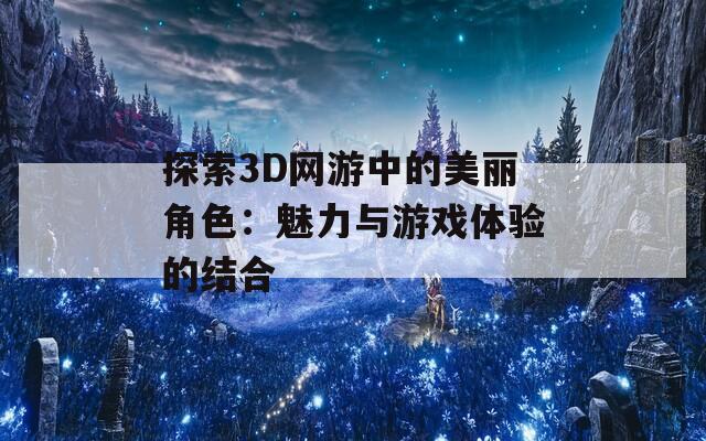探索3D网游中的美丽角色：魅力与游戏体验的结合