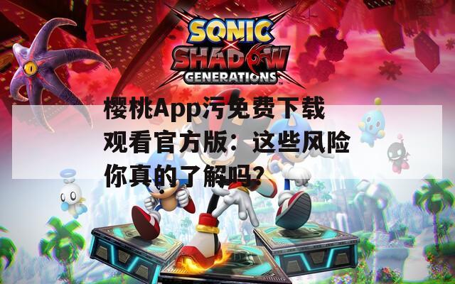 樱桃App污免费下载观看官方版：这些风险你真的了解吗？