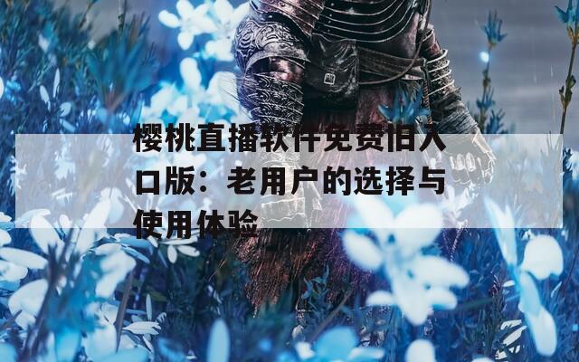 樱桃直播软件免费旧入口版：老用户的选择与使用体验