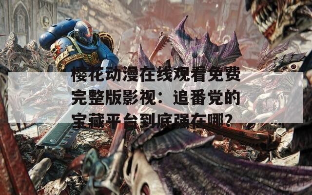 樱花动漫在线观看免费完整版影视：追番党的宝藏平台到底强在哪？