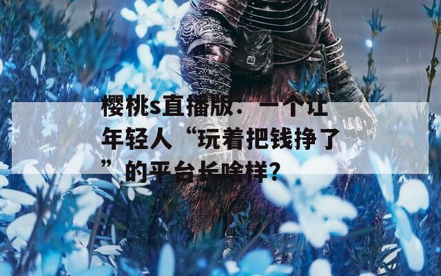 樱桃s直播版：一个让年轻人“玩着把钱挣了”的平台长啥样？
