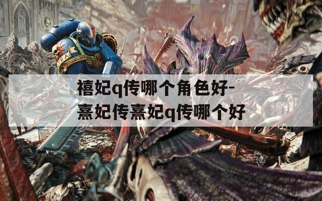 禧妃q传哪个角色好-熹妃传熹妃q传哪个好