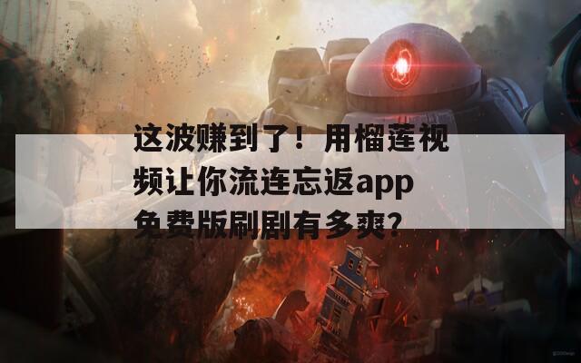 这波赚到了！用榴莲视频让你流连忘返app免费版刷剧有多爽？