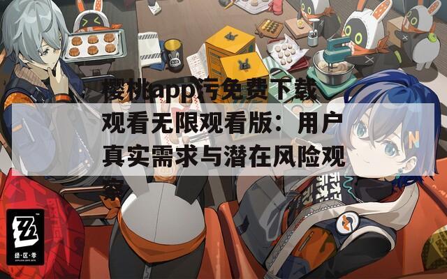 樱桃app污免费下载观看无限观看版：用户真实需求与潜在风险观察