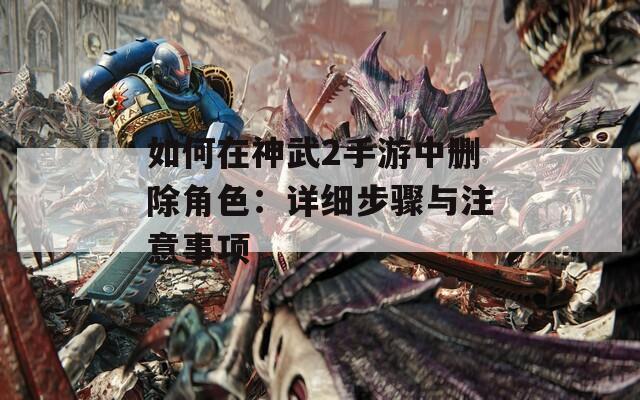 如何在神武2手游中删除角色：详细步骤与注意事项