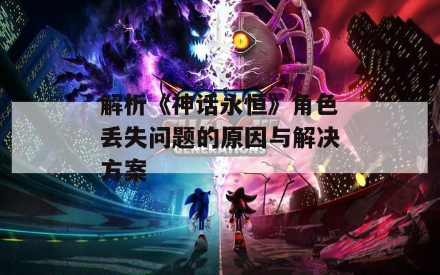 解析《神话永恒》角色丢失问题的原因与解决方案