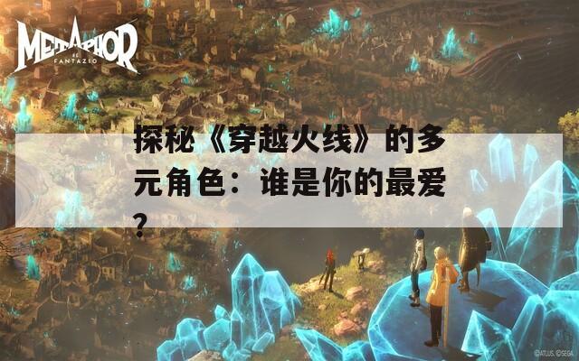 探秘《穿越火线》的多元角色：谁是你的最爱？