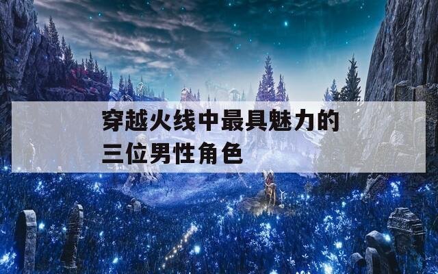 穿越火线中最具魅力的三位男性角色