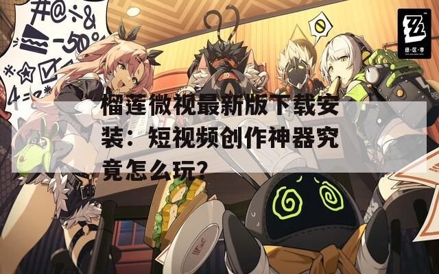 榴莲微视最新版下载安装：短视频创作神器究竟怎么玩？