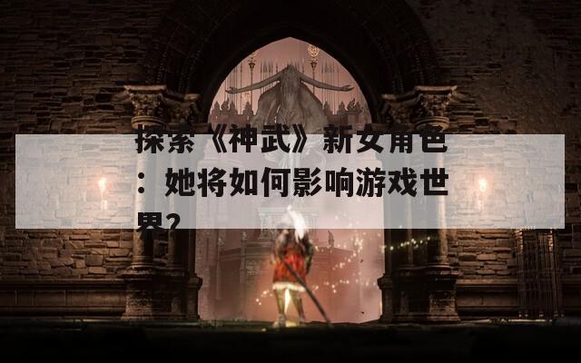 探索《神武》新女角色：她将如何影响游戏世界？  第1张
