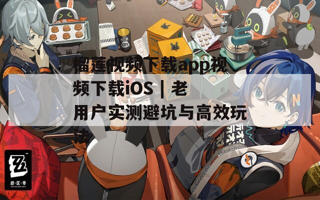 榴莲视频下载app视频下载iOS | 老用户实测避坑与高效玩法