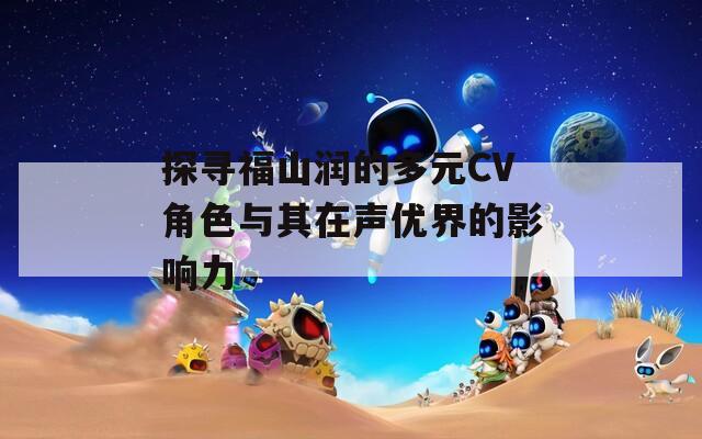 探寻福山润的多元CV角色与其在声优界的影响力