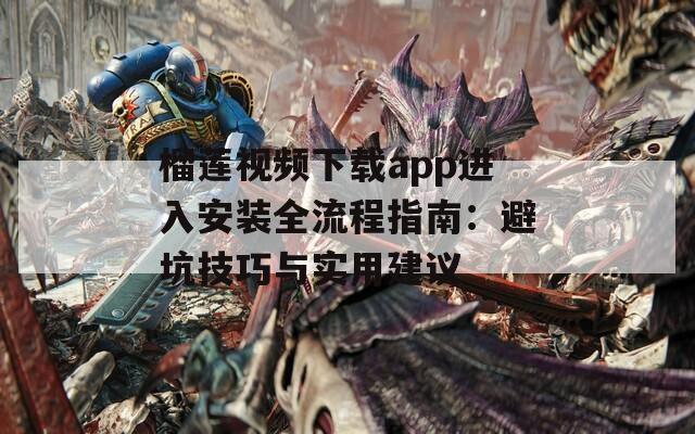 榴莲视频下载app进入安装全流程指南：避坑技巧与实用建议