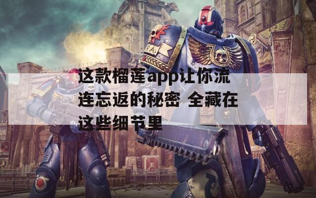 这款榴莲app让你流连忘返的秘密 全藏在这些细节里