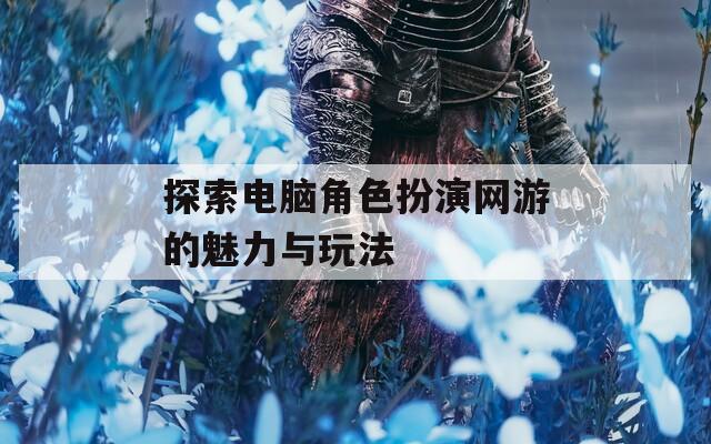 探索电脑角色扮演网游的魅力与玩法