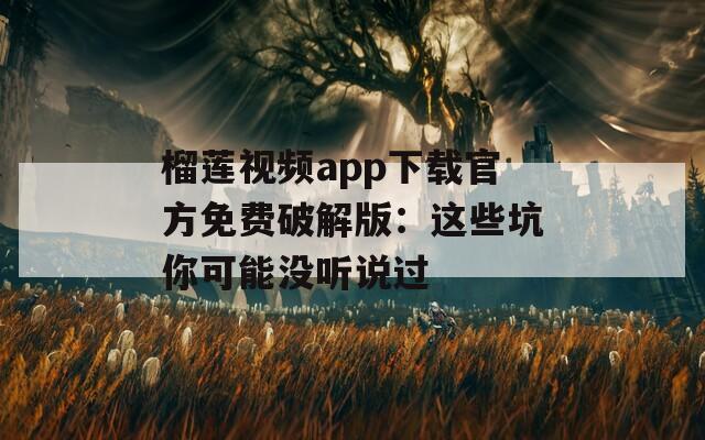 榴莲视频app下载官方免费破解版：这些坑你可能没听说过
