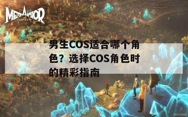 男生COS适合哪个角色？选择COS角色时的精彩指南