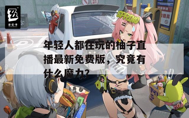 年轻人都在玩的柚子直播最新免费版，究竟有什么魔力？
