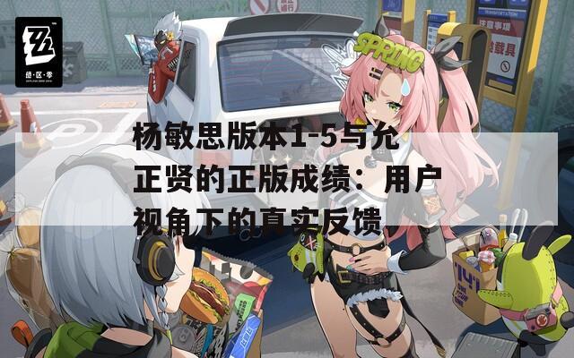 杨敏思版本1-5与允正贤的正版成绩：用户视角下的真实反馈