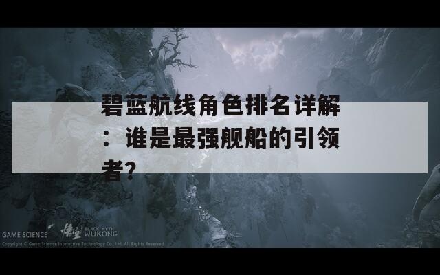 碧蓝航线角色排名详解：谁是最强舰船的引领者？  第1张