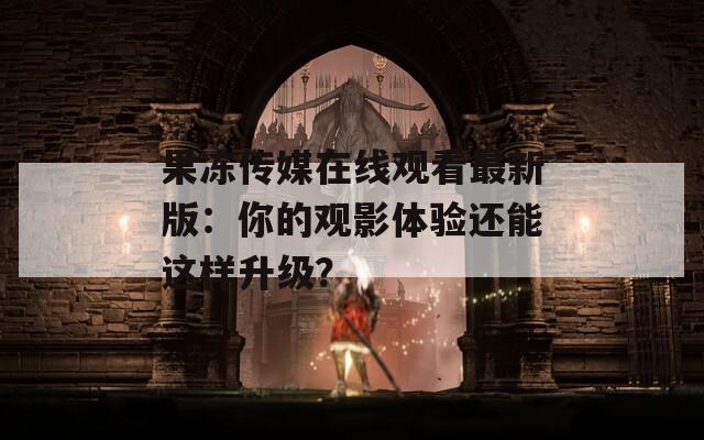果冻传媒在线观看最新版：你的观影体验还能这样升级？  第1张