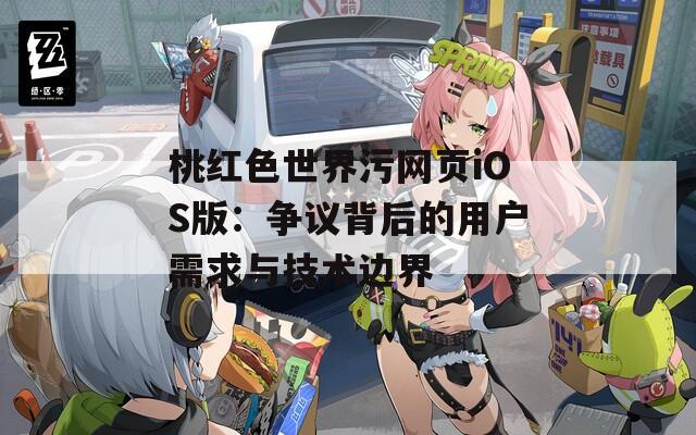 桃红色世界污网页iOS版：争议背后的用户需求与技术边界