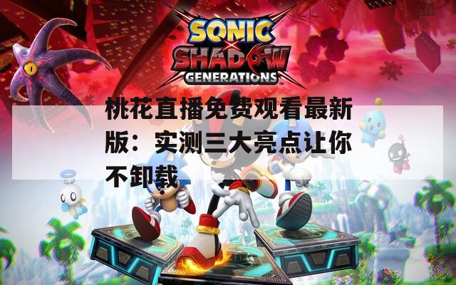 桃花直播免费观看最新版：实测三大亮点让你不卸载