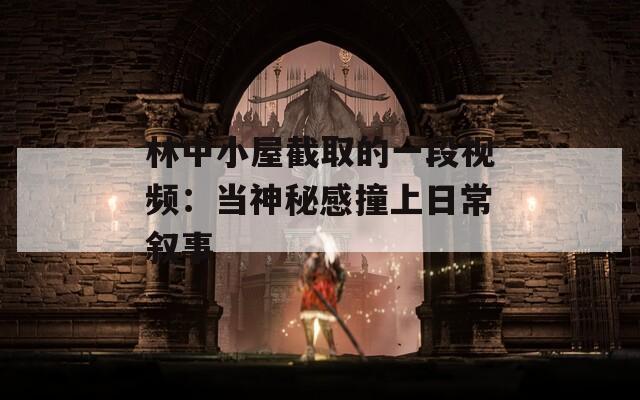 林中小屋截取的一段视频：当神秘感撞上日常叙事