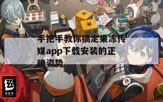 手把手教你搞定果冻传媒app下载安装的正确姿势