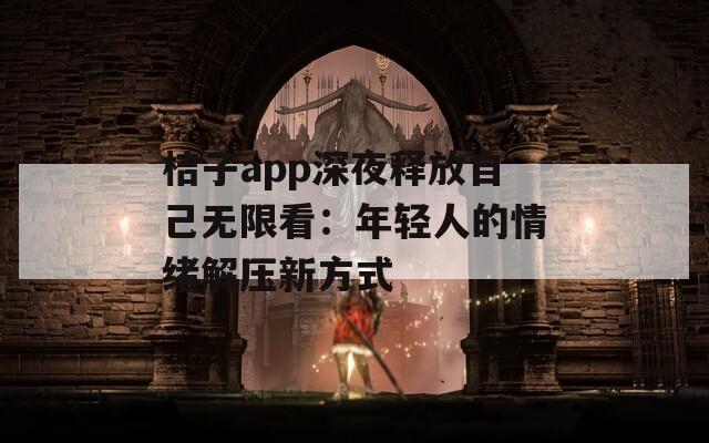 桔子app深夜释放自己无限看：年轻人的情绪解压新方式
