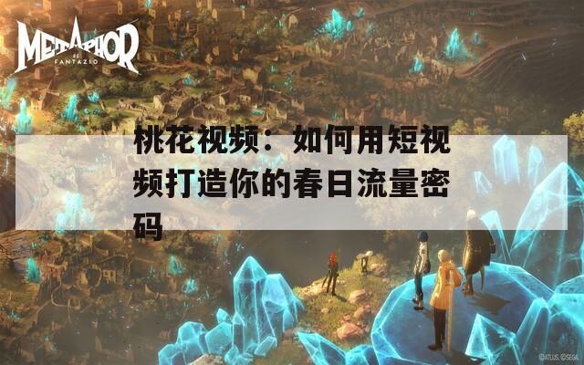 桃花视频：如何用短视频打造你的春日流量密码