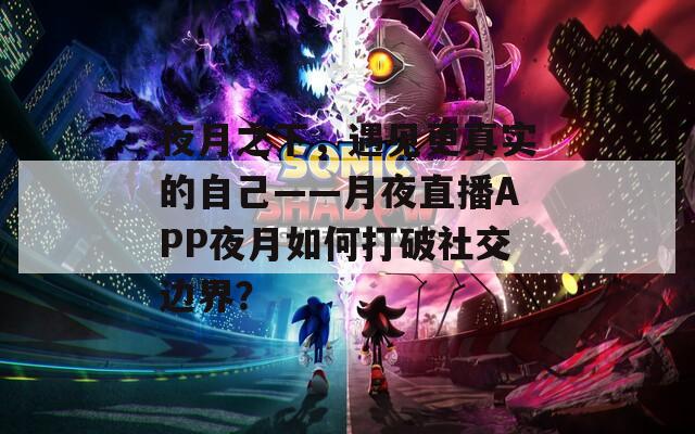 夜月之下，遇见更真实的自己——月夜直播APP夜月如何打破社交边界？